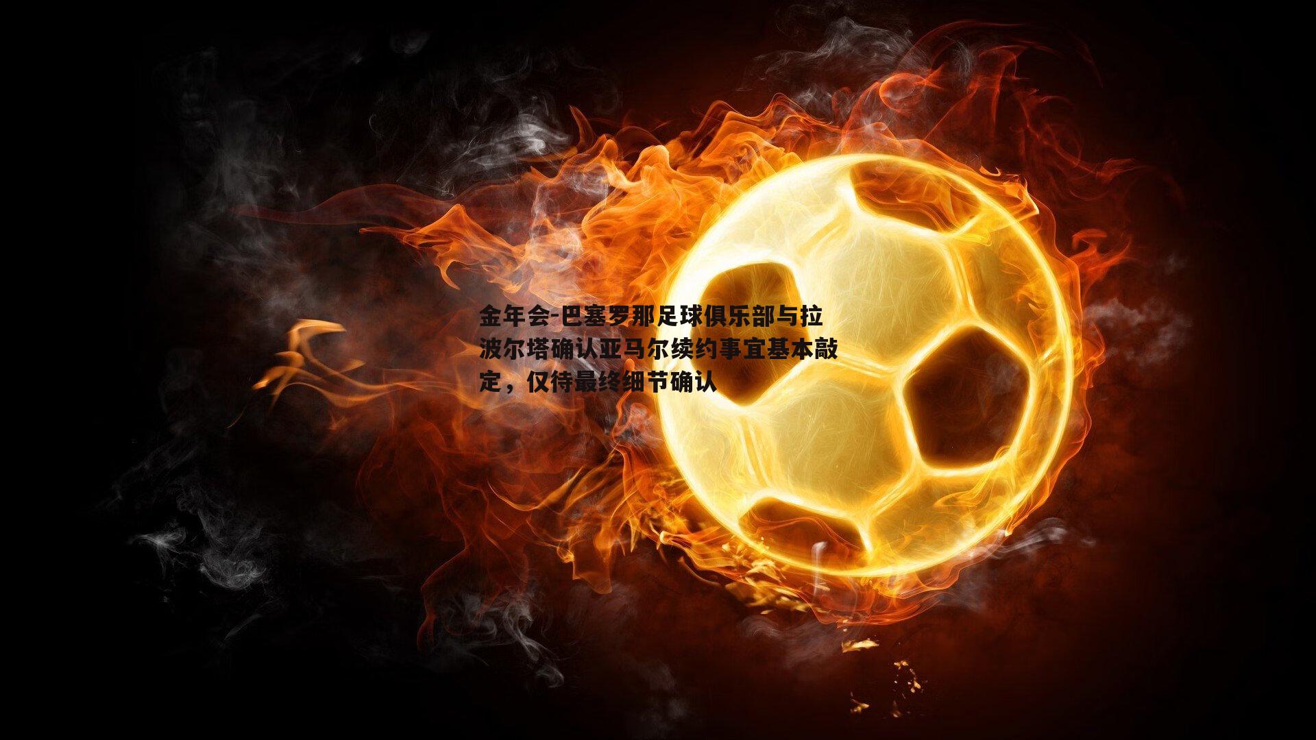 巴塞罗那足球俱乐部与拉波尔塔确认亚马尔续约事宜基本敲定，仅待最终细节确认